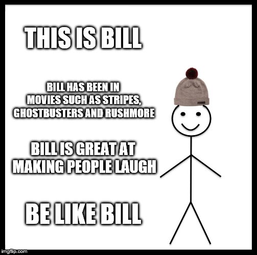 Be Like Bill Meme | THIS IS BILL; BILL HAS BEEN IN MOVIES SUCH AS STRIPES, GHOSTBUSTERS AND RUSHMORE; BILL IS GREAT AT MAKING PEOPLE LAUGH; BE LIKE BILL | image tagged in memes,be like bill | made w/ Imgflip meme maker