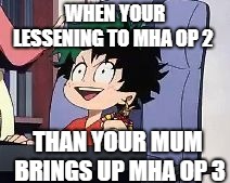 Just stop | WHEN YOUR LESSENING TO MHA OP 2; THAN YOUR MUM BRINGS UP MHA OP 3 | image tagged in exited deku | made w/ Imgflip meme maker
