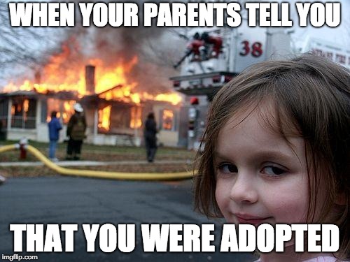 Disaster Girl Meme | WHEN YOUR PARENTS TELL YOU; THAT YOU WERE ADOPTED | image tagged in memes,disaster girl | made w/ Imgflip meme maker