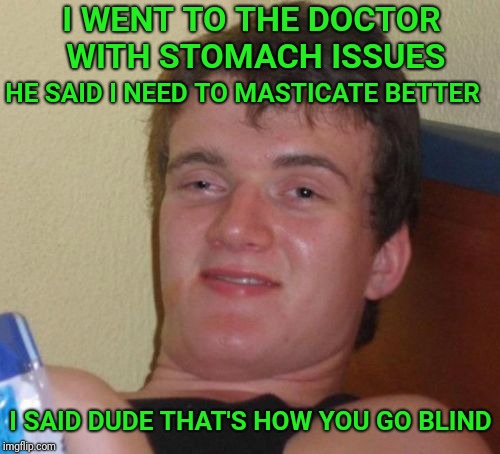 10 Guy | I WENT TO THE DOCTOR WITH STOMACH ISSUES; HE SAID I NEED TO MASTICATE BETTER; I SAID DUDE THAT'S HOW YOU GO BLIND | image tagged in memes,10 guy | made w/ Imgflip meme maker