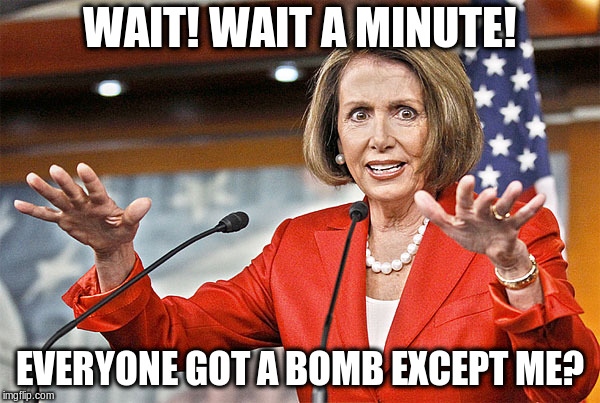 Nancy Pelosi is crazy | WAIT! WAIT A MINUTE! EVERYONE GOT A BOMB EXCEPT ME? | image tagged in nancy pelosi is crazy | made w/ Imgflip meme maker