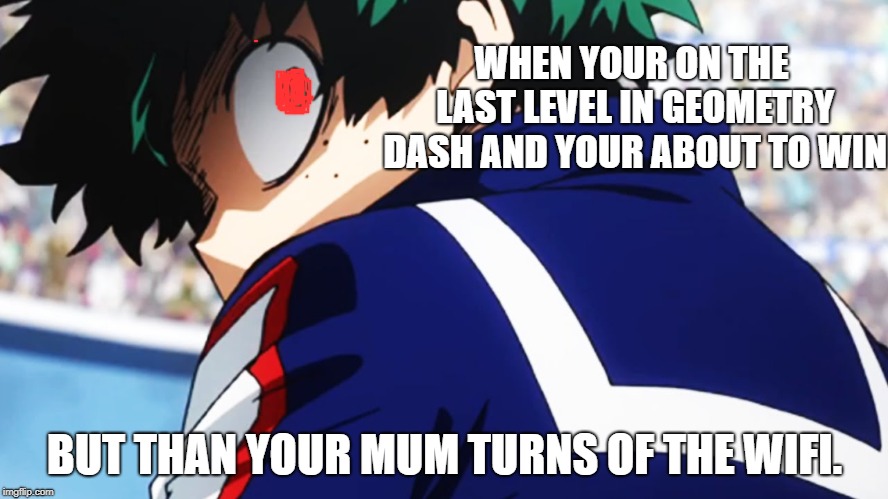 TRIGGGERD!!!!!!!! | WHEN YOUR ON THE LAST LEVEL IN GEOMETRY DASH AND YOUR ABOUT TO WIN; BUT THAN YOUR MUM TURNS OF THE WIFI. | image tagged in deku what you say | made w/ Imgflip meme maker