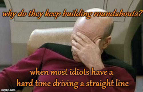 Roundabouts are Dumb | why do they keep building roundabouts? when most idiots have a hard time driving a straight line | image tagged in memes,captain picard facepalm,roundabouts,idiots | made w/ Imgflip meme maker