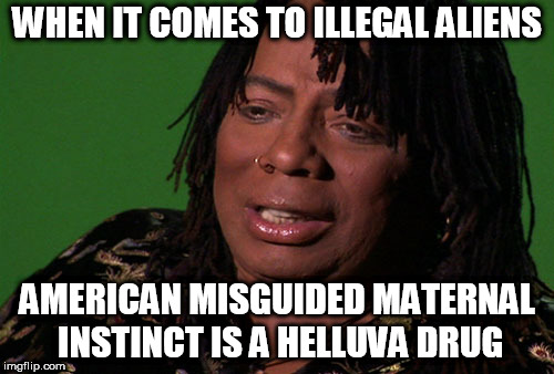 Rick James Cocaine is a Hell of a Drug | WHEN IT COMES TO ILLEGAL ALIENS; AMERICAN MISGUIDED MATERNAL INSTINCT IS A HELLUVA DRUG | image tagged in rick james cocaine is a hell of a drug | made w/ Imgflip meme maker