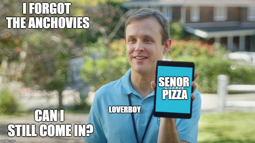 no pizza | I FORGOT THE ANCHOVIES; SENOR PIZZA; CAN I STILL COME IN? LOVERBOY | image tagged in no pizza | made w/ Imgflip meme maker