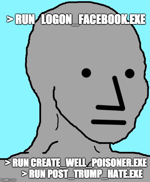 NPC | > RUN   LOGON_FACEBOOK.EXE; > RUN CREATE_WELL_POISONER.EXE       
> RUN POST_TRUMP_HATE.EXE | image tagged in npc | made w/ Imgflip meme maker