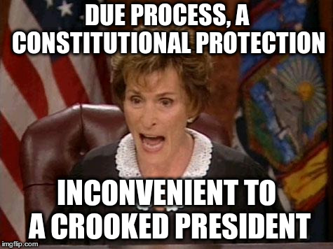 Judge Judy | DUE PROCESS, A CONSTITUTIONAL PROTECTION INCONVENIENT TO A CROOKED PRESIDENT | image tagged in judge judy | made w/ Imgflip meme maker