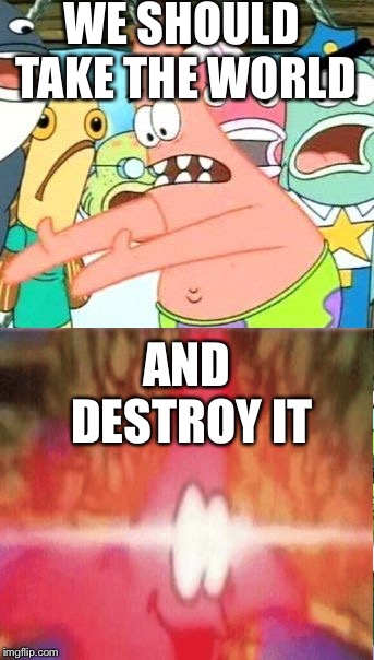 True Dat | WE SHOULD TAKE THE WORLD; AND DESTROY IT | image tagged in memes,put it somewhere else patrick | made w/ Imgflip meme maker