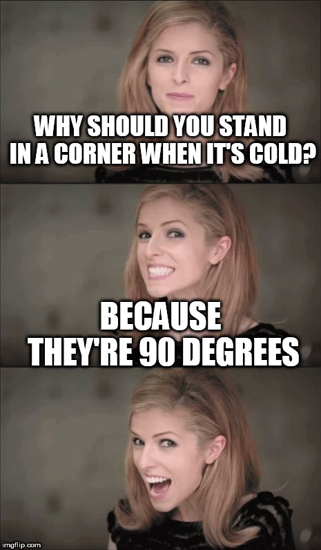 Bad Pun Anna Kendrick Meme | WHY SHOULD YOU STAND IN A CORNER WHEN IT'S COLD? BECAUSE THEY'RE 90 DEGREES | image tagged in memes,bad pun anna kendrick | made w/ Imgflip meme maker
