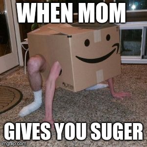 Amazon Box Guy | WHEN MOM; GIVES YOU SUGER | image tagged in amazon box guy | made w/ Imgflip meme maker