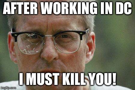 Michael Douglas. Falling Down | AFTER WORKING IN DC; I MUST KILL YOU! | image tagged in michael douglas falling down | made w/ Imgflip meme maker
