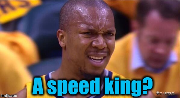 huh | A speed king? | image tagged in huh | made w/ Imgflip meme maker