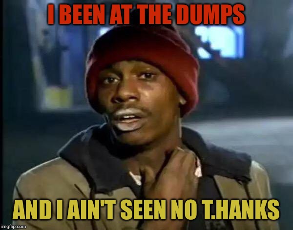 Y'all Got Any More Of That Meme | I BEEN AT THE DUMPS AND I AIN'T SEEN NO T.HANKS | image tagged in memes,y'all got any more of that | made w/ Imgflip meme maker