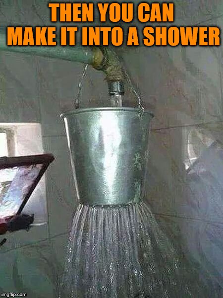 THEN YOU CAN MAKE IT INTO A SHOWER | made w/ Imgflip meme maker