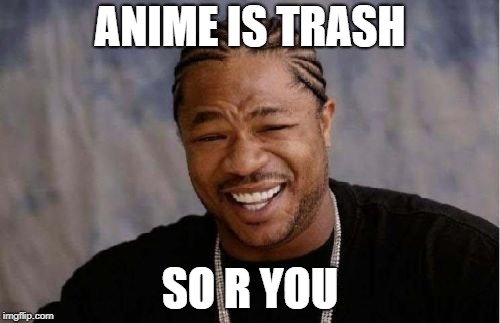 anime is trash | ANIME IS TRASH; SO R YOU | image tagged in memes,yo dawg heard you,anime,animeme | made w/ Imgflip meme maker