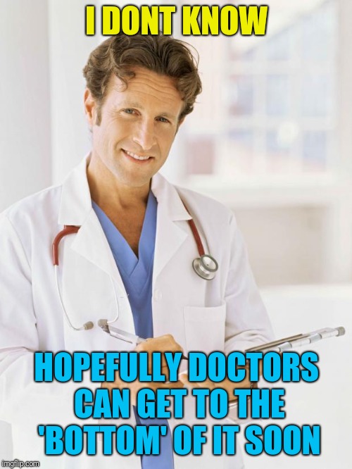 Doctor | I DONT KNOW HOPEFULLY DOCTORS CAN GET TO THE 'BOTTOM' OF IT SOON | image tagged in doctor | made w/ Imgflip meme maker