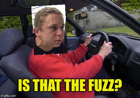 old lady driver | IS THAT THE FUZZ? | image tagged in old lady driver | made w/ Imgflip meme maker