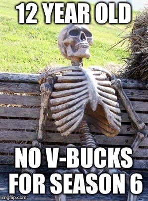 Waiting Skeleton Meme | 12 YEAR OLD; NO V-BUCKS FOR SEASON 6 | image tagged in memes,waiting skeleton | made w/ Imgflip meme maker