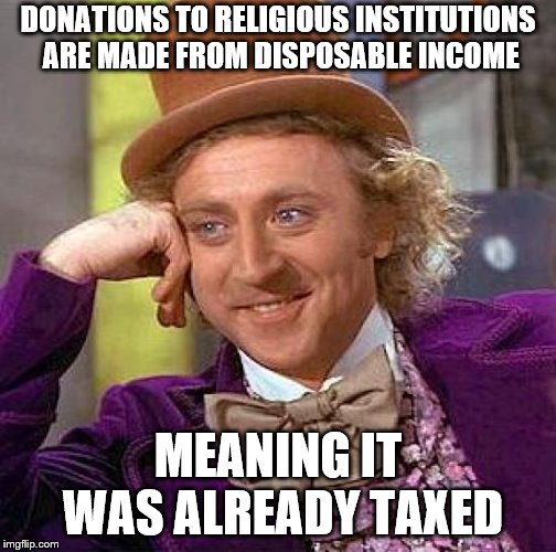 Creepy Condescending Wonka Meme | DONATIONS TO RELIGIOUS INSTITUTIONS ARE MADE FROM DISPOSABLE INCOME MEANING IT WAS ALREADY TAXED | image tagged in memes,creepy condescending wonka | made w/ Imgflip meme maker