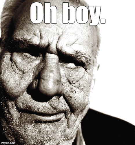 Skeptical old man | Oh boy. | image tagged in skeptical old man | made w/ Imgflip meme maker