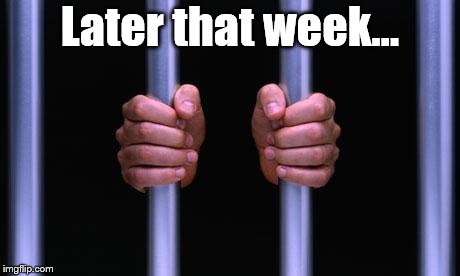 Prison Bars | Later that week... | image tagged in prison bars | made w/ Imgflip meme maker