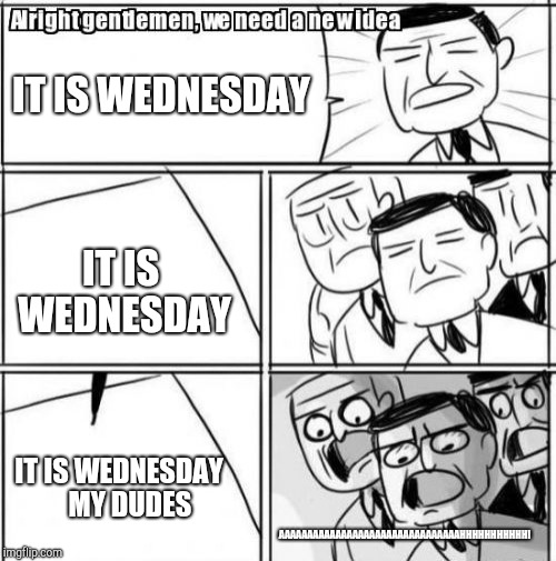 Alright Gentlemen We Need A New Idea Meme | IT IS WEDNESDAY; IT IS WEDNESDAY; IT IS WEDNESDAY    MY DUDES; AAAAAAAAAAAAAAAAAAAAAAAAAAAAAAAAHHHHHHHHHHH! | image tagged in memes,alright gentlemen we need a new idea | made w/ Imgflip meme maker