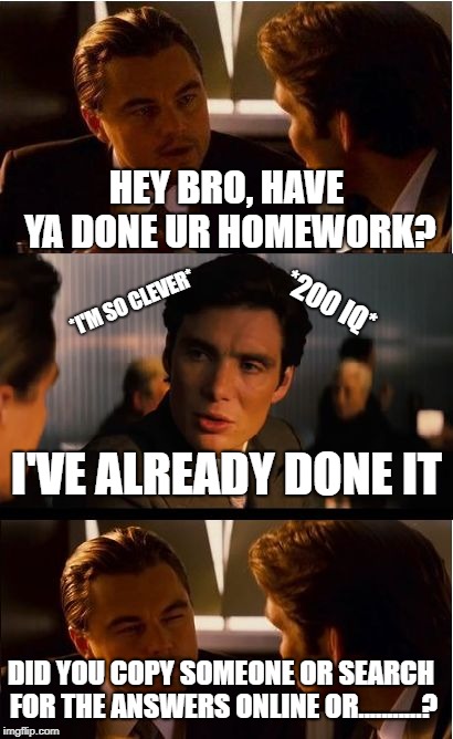 Inception Meme | HEY BRO, HAVE YA DONE UR HOMEWORK? *I'M SO CLEVER*; *200 IQ*; I'VE ALREADY DONE IT; DID YOU COPY SOMEONE OR SEARCH FOR THE ANSWERS ONLINE OR...........? | image tagged in memes,inception | made w/ Imgflip meme maker