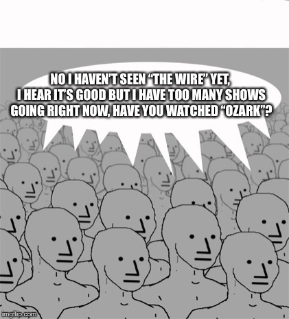 NPCProgramScreed | NO I HAVEN’T SEEN “THE WIRE” YET, I HEAR IT’S GOOD BUT I HAVE TOO MANY SHOWS GOING RIGHT NOW, HAVE YOU WATCHED “OZARK”? | image tagged in npcprogramscreed | made w/ Imgflip meme maker