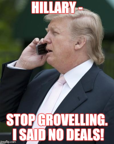 President Trump to Deepstate puppet Hillary Clinton
"Because you belong in jail" | HILLARY -; STOP GROVELLING. I SAID NO DEALS! | image tagged in trump on the phone,guantanamo,hillary clinton,corruption,qanon | made w/ Imgflip meme maker
