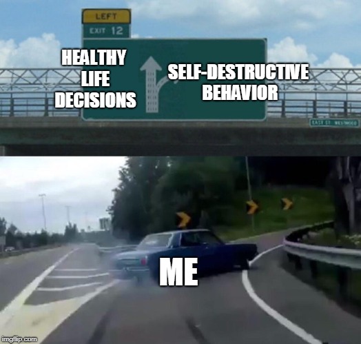 Left Exit 12 Off Ramp | SELF-DESTRUCTIVE BEHAVIOR; HEALTHY LIFE DECISIONS; ME | image tagged in memes,left exit 12 off ramp | made w/ Imgflip meme maker