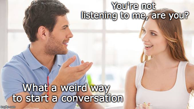 Couple talking  | You're not listening to me, are you? What a weird way to start a conversation | image tagged in couple talking,communication,listening | made w/ Imgflip meme maker