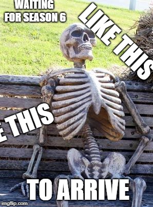 Waiting Skeleton | WAITING FOR SEASON 6; LIKE THIS; LIKE THIS; TO ARRIVE | image tagged in memes,waiting skeleton | made w/ Imgflip meme maker