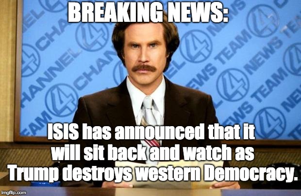 Democracy | BREAKING NEWS:; ISIS has announced that it will sit back and watch as Trump destroys western Democracy. | image tagged in breaking news trump isis democracy | made w/ Imgflip meme maker