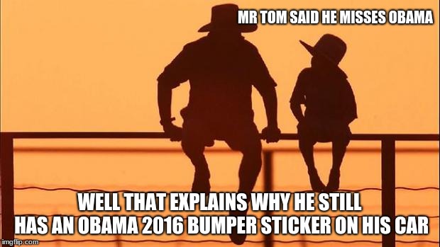 Mr Tom misses Obama or stop living in the past | MR TOM SAID HE MISSES OBAMA; WELL THAT EXPLAINS WHY HE STILL HAS AN OBAMA 2016 BUMPER STICKER ON HIS CAR | image tagged in cowboy father and son,obama is gone,get over it,cowboy wisdom | made w/ Imgflip meme maker