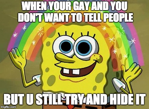 Imagination Spongebob | WHEN YOUR GAY AND YOU DON'T WANT TO TELL PEOPLE; BUT U STILL TRY AND HIDE IT | image tagged in memes,imagination spongebob | made w/ Imgflip meme maker
