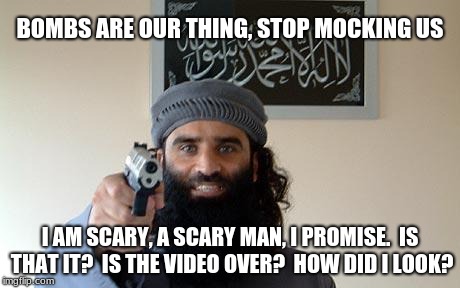 Islamic terrorist makes a video protest. | BOMBS ARE OUR THING, STOP MOCKING US; I AM SCARY, A SCARY MAN, I PROMISE.  IS THAT IT?  IS THE VIDEO OVER?  HOW DID I LOOK? | image tagged in religion of peace strikes again,islamic terrorism | made w/ Imgflip meme maker