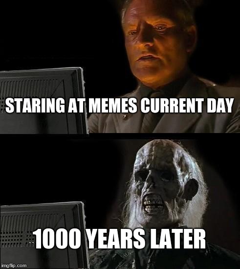 I'll Just Wait Here | STARING AT MEMES CURRENT DAY; 1000 YEARS LATER | image tagged in memes,ill just wait here | made w/ Imgflip meme maker