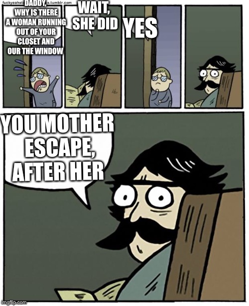 stare dad | DADDY, WHY IS THERE A WOMAN RUNNING OUT OF YOUR CLOSET AND OUR THE WINDOW; WAIT, SHE DID; YES; YOU MOTHER ESCAPE, AFTER HER | image tagged in stare dad | made w/ Imgflip meme maker