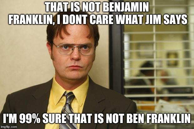 Dwight false | THAT IS NOT BENJAMIN FRANKLIN, I DONT CARE WHAT JIM SAYS; I'M 99% SURE THAT IS NOT BEN FRANKLIN | image tagged in dwight false | made w/ Imgflip meme maker
