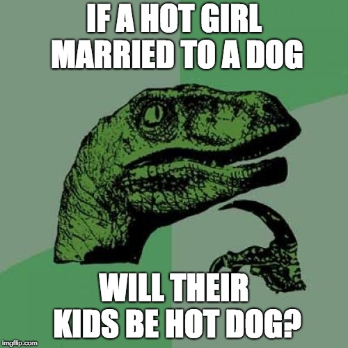 Another parents meme | IF A HOT GIRL MARRIED TO A DOG; WILL THEIR KIDS BE HOT DOG? | image tagged in memes,philosoraptor,dog,girl,hot dog | made w/ Imgflip meme maker