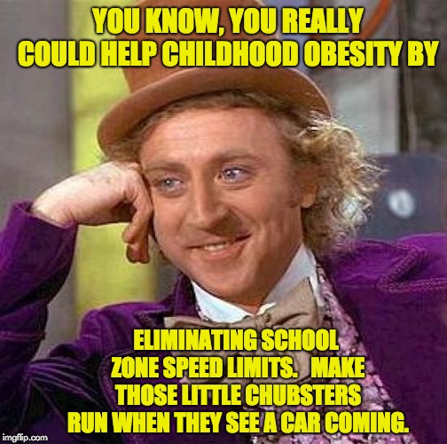 Creepy Condescending Wonka Meme | YOU KNOW, YOU REALLY COULD HELP CHILDHOOD OBESITY BY; ELIMINATING SCHOOL ZONE SPEED LIMITS. 
 MAKE THOSE LITTLE CHUBSTERS RUN WHEN THEY SEE A CAR COMING. | image tagged in memes,creepy condescending wonka | made w/ Imgflip meme maker