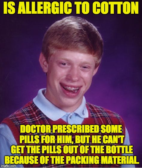 Bad Luck Brian | IS ALLERGIC TO COTTON; DOCTOR PRESCRIBED SOME PILLS FOR HIM, BUT HE CAN'T GET THE PILLS OUT OF THE BOTTLE BECAUSE OF THE PACKING MATERIAL. | image tagged in memes,bad luck brian | made w/ Imgflip meme maker