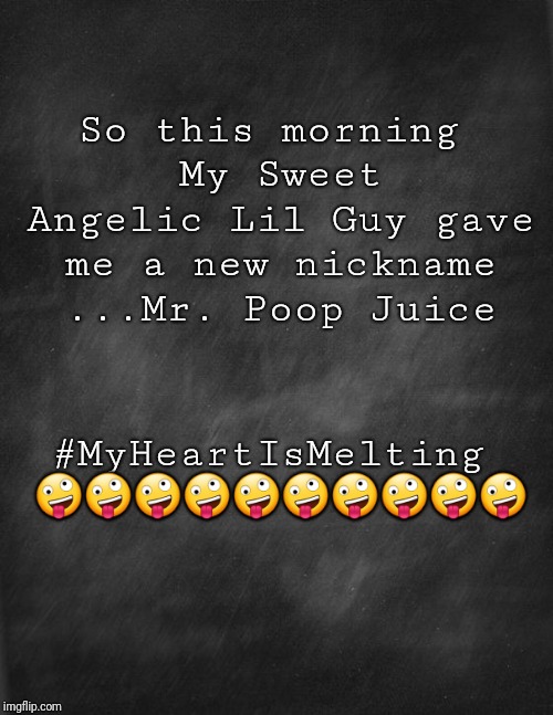 black blank | So this morning My Sweet Angelic Lil Guy gave me a new nickname ...Mr. Poop Juice; #MyHeartIsMelting 🤪🤪🤪🤪🤪🤪🤪🤪🤪🤪 | image tagged in black blank | made w/ Imgflip meme maker