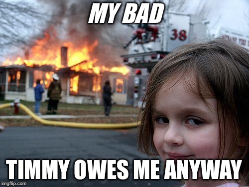 Disaster Girl | MY BAD; TIMMY OWES ME ANYWAY | image tagged in memes,disaster girl | made w/ Imgflip meme maker