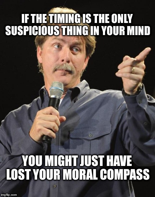 Jeff Foxworthy "You might be a redneck if…" | IF THE TIMING IS THE ONLY SUSPICIOUS THING IN YOUR MIND YOU MIGHT JUST HAVE LOST YOUR MORAL COMPASS | image tagged in jeff foxworthy you might be a redneck if | made w/ Imgflip meme maker