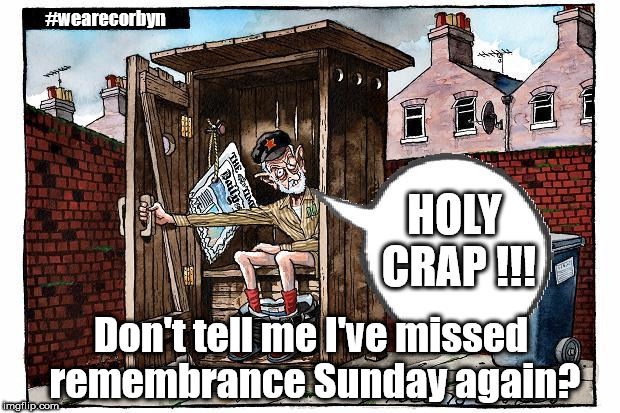 Corbyn - Remembrance Sunday | #wearecorbyn; HOLY CRAP !!! Don't tell me I've missed remembrance Sunday again? | image tagged in corbyn outhouse,wearecorbyn,communist socialist,momentum students,labourisdead,cultofcorbyn | made w/ Imgflip meme maker