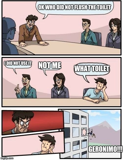 Boardroom Meeting Suggestion | OK WHO DID NOT FLUSH THE TOILET; I DID NOT USE IT; NOT ME; WHAT TOILET; GERONIMO!!! | image tagged in memes,boardroom meeting suggestion | made w/ Imgflip meme maker