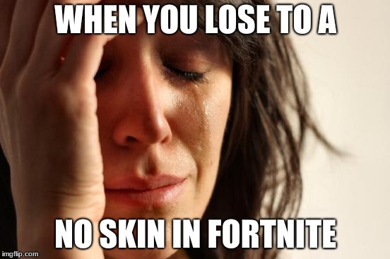 First World Problems Meme | WHEN YOU LOSE TO A; NO SKIN IN FORTNITE | image tagged in memes,first world problems | made w/ Imgflip meme maker
