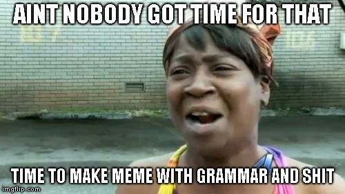 Ain't Nobody Got Time For That | AINT NOBODY GOT TIME FOR THAT; TIME TO MAKE MEME WITH GRAMMAR AND SHIT | image tagged in memes,aint nobody got time for that | made w/ Imgflip meme maker