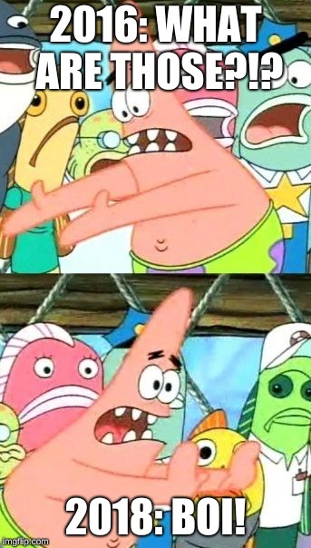Put It Somewhere Else Patrick | 2016: WHAT ARE THOSE?!? 2018: BOI! | image tagged in memes,put it somewhere else patrick | made w/ Imgflip meme maker